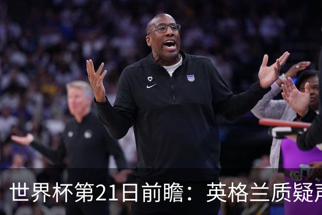 世界杯第21日前瞻：英格兰质疑声中前行 美国力求打破恐欧魔咒