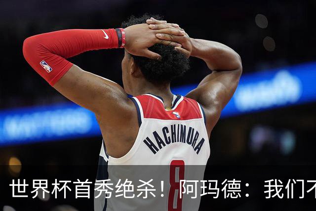世界杯首秀绝杀！阿玛德：我们不是来凑数的，后面也要全力争胜