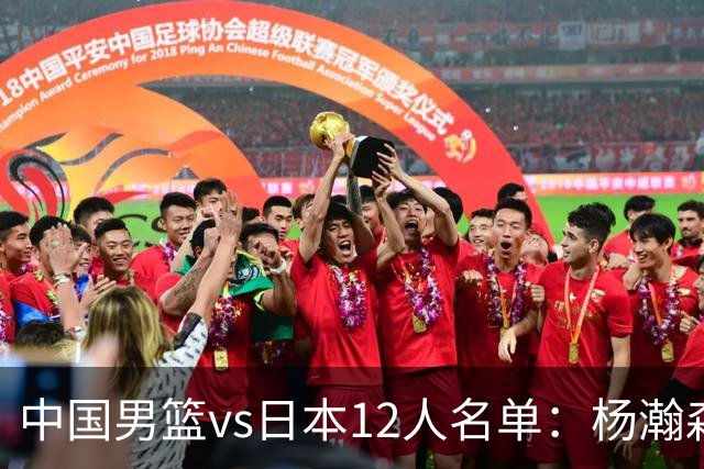 中国男篮vs日本12人名单：杨瀚森领衔主力阵容PK渡边雄太霍金森