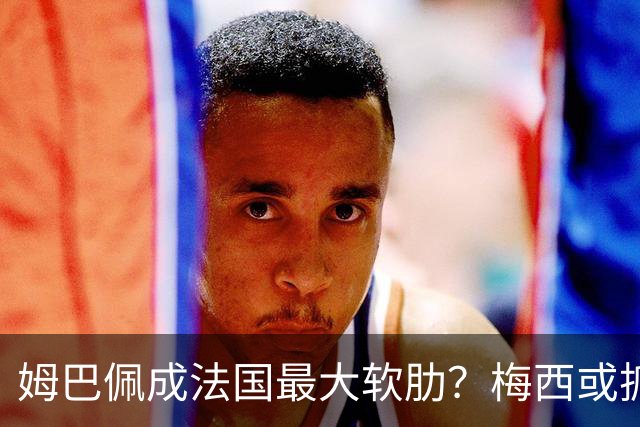 姆巴佩成法国最大软肋？梅西或抓住他留下的缺口