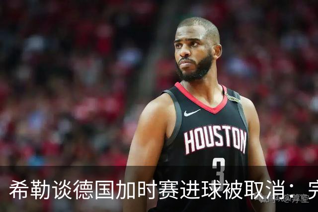 希勒谈德国加时赛进球被取消：完全不同意判罚，只是轻微碰到门将