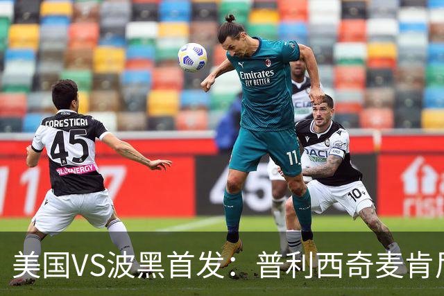 美国VS波黑首发：普利西奇麦肯尼先发 哲科出战