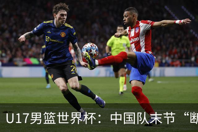 U17男篮世界杯：中国队末节“断电”负于加拿大队